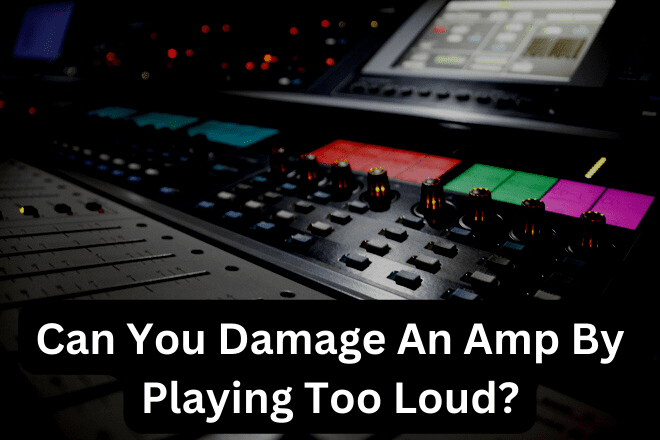 Can You Damage An Amp By Playing Too Loud?