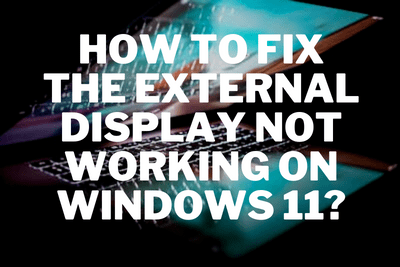 How to Fix the External Display not Working on Windows 11?