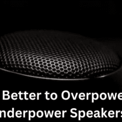 Is It Better to Overpower or Underpower Speakers?