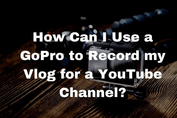 How Can I Use a GoPro to Record my Vlog for a YouTube Channel?