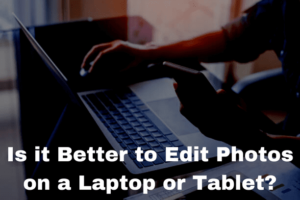 Is it Better to Edit Photos on a Laptop or Tablet?