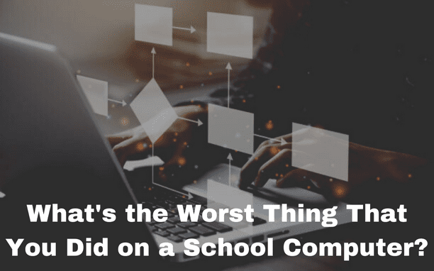 What's the Worst Thing That You Did on a School Computer?
