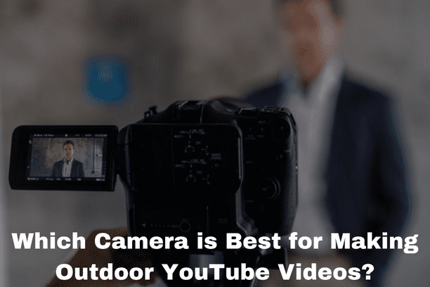 Which Camera is Best for Making Outdoor YouTube Videos?