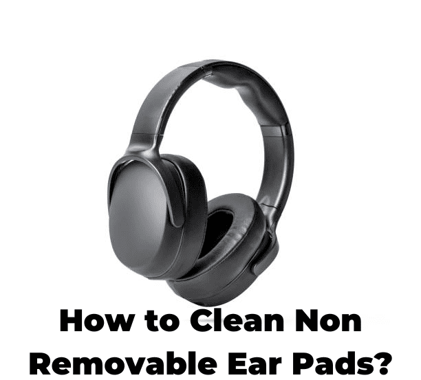 How to Clean Non Removable Ear Pads?