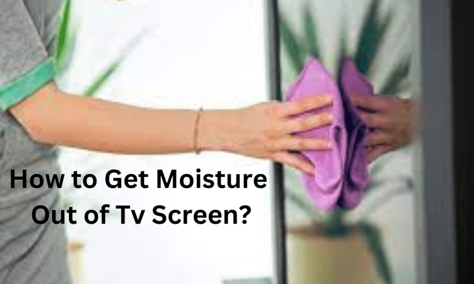 How to Get Moisture Out of Tv Screen?