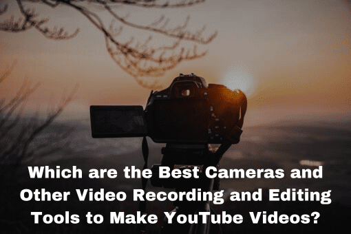 Which are the Best Cameras and Other Video Recording and Editing Tools to Make YouTube Videos?